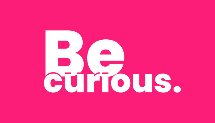 Be curios.